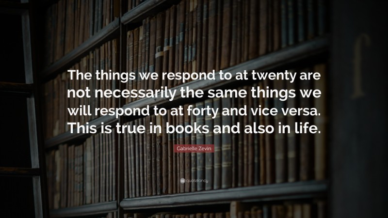 Gabrielle Zevin Quote: “The things we respond to at twenty are not necessarily the same things we will respond to at forty and vice versa. This is true in books and also in life.”
