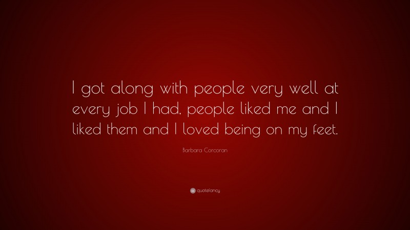 Barbara Corcoran Quote: “I got along with people very well at every job I had, people liked me and I liked them and I loved being on my feet.”