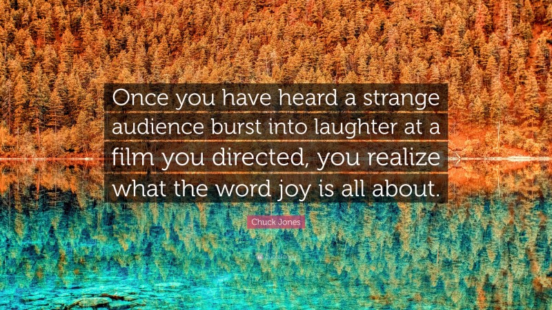 Chuck Jones Quote: “Once you have heard a strange audience burst into laughter at a film you directed, you realize what the word joy is all about.”