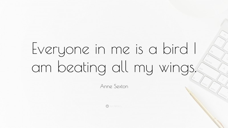 Anne Sexton Quote: “Everyone in me is a bird I am beating all my wings.”