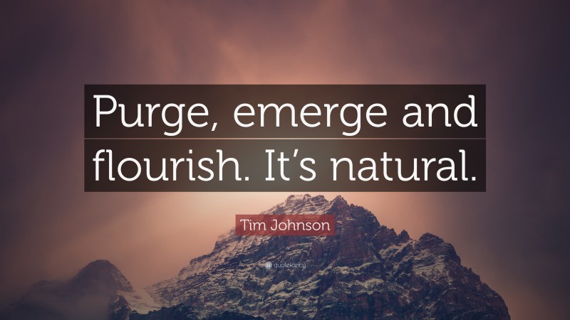 Tim Johnson Quote: “Purge, emerge and flourish. It’s natural.”
