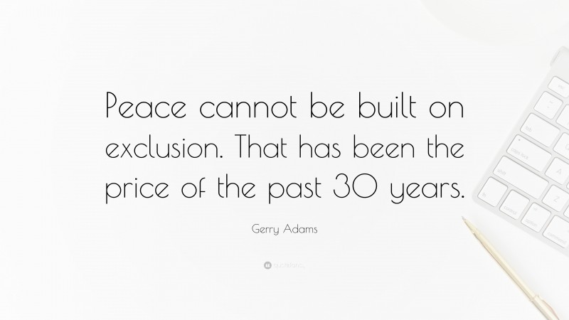 Gerry Adams Quote: “Peace cannot be built on exclusion. That has been the price of the past 30 years.”
