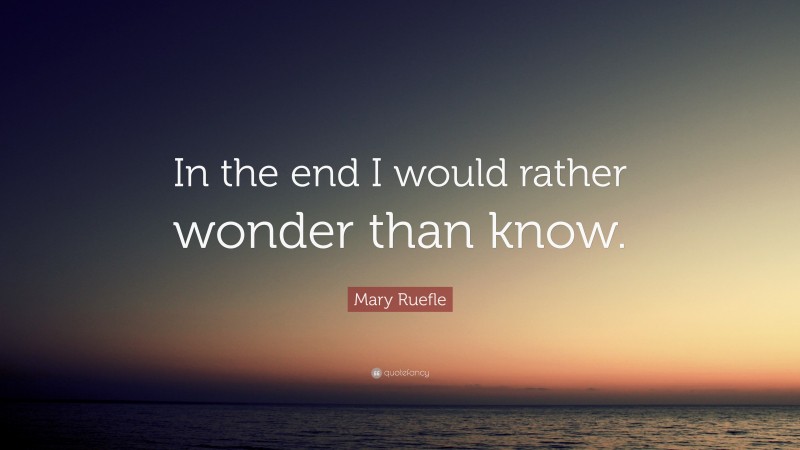Mary Ruefle Quote: “In the end I would rather wonder than know.”