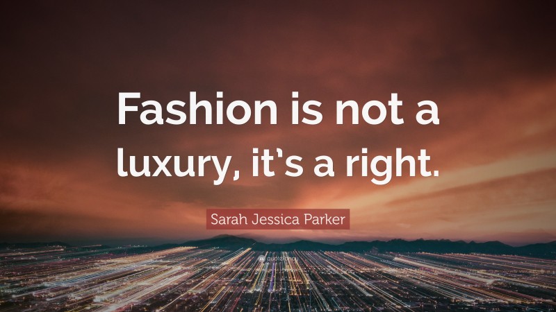 Sarah Jessica Parker Quote: “Fashion is not a luxury, it’s a right.”