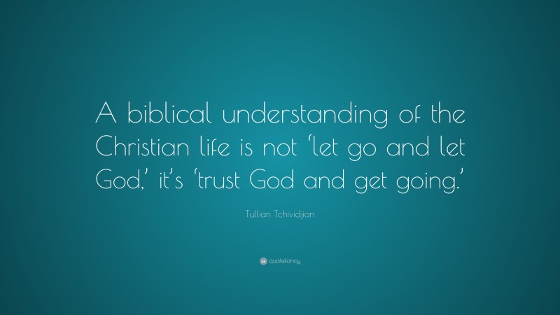 Tullian Tchividjian Quote: “A biblical understanding of the Christian life is not ‘let go and let God,’ it’s ‘trust God and get going.’”