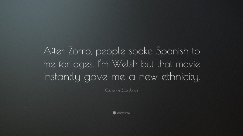 Catherine Zeta-Jones Quote: “After Zorro, people spoke Spanish to me for ages. I’m Welsh but that movie instantly gave me a new ethnicity.”