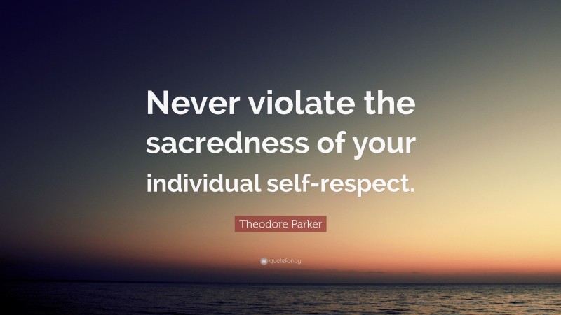 Theodore Parker Quote: “Never violate the sacredness of your individual self-respect.”