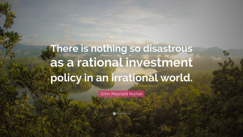 John Maynard Keynes Quote: “There is nothing so disastrous as a rational investment policy in an irrational world.”
