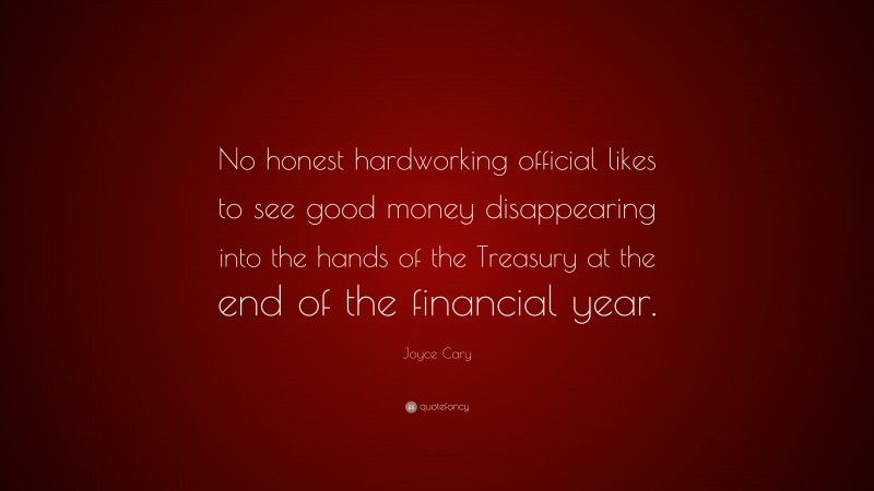 Joyce Cary Quote: “No honest hardworking official likes to see good money disappearing into the hands of the Treasury at the end of the financial year.”