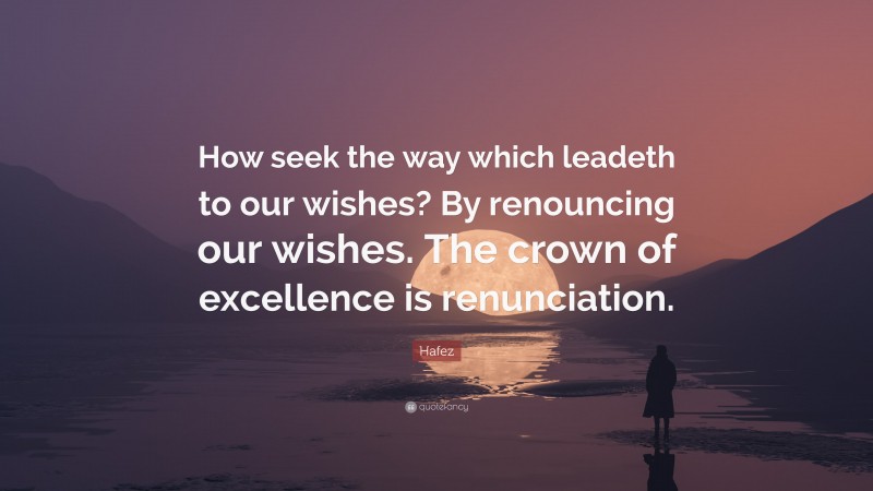 Hafez Quote: “How seek the way which leadeth to our wishes? By renouncing our wishes. The crown of excellence is renunciation.”