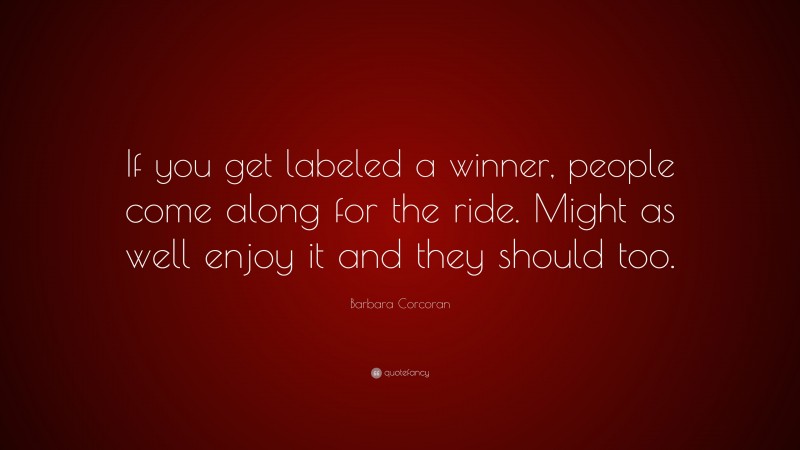 Barbara Corcoran Quote: “If you get labeled a winner, people come along for the ride. Might as well enjoy it and they should too.”