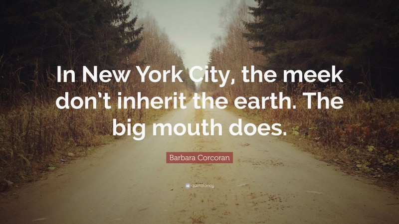 Barbara Corcoran Quote: “In New York City, the meek don’t inherit the earth. The big mouth does.”