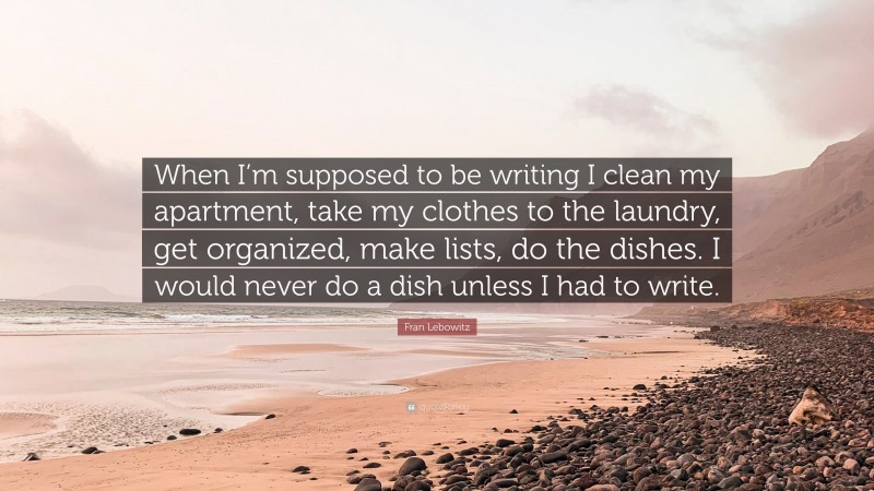 Fran Lebowitz Quote: “When I’m supposed to be writing I clean my apartment, take my clothes to the laundry, get organized, make lists, do the dishes. I would never do a dish unless I had to write.”