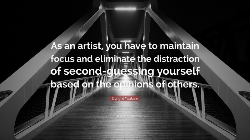 Dwight Yoakam Quote: “As an artist, you have to maintain focus and eliminate the distraction of second-guessing yourself based on the opinions of others.”