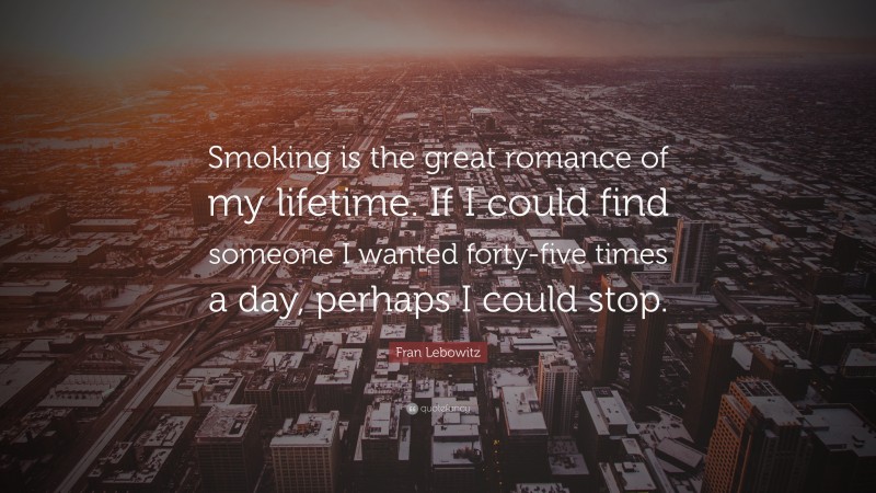 Fran Lebowitz Quote: “Smoking is the great romance of my lifetime. If I could find someone I wanted forty-five times a day, perhaps I could stop.”