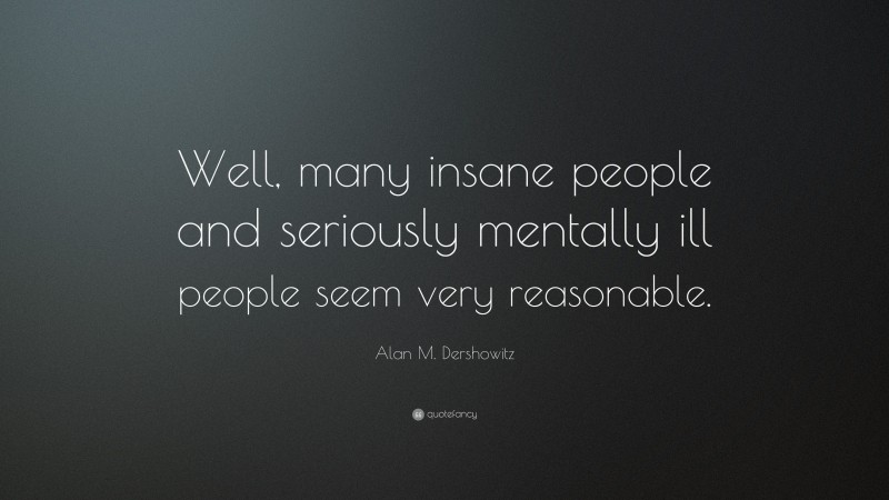 Alan M. Dershowitz Quote: “Well, many insane people and seriously mentally ill people seem very reasonable.”