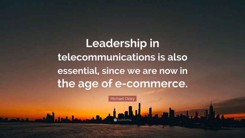 Michael Oxley Quote: “Leadership in telecommunications is also essential, since we are now in the age of e-commerce.”