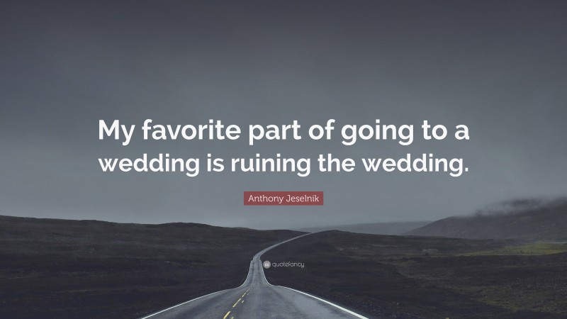 Anthony Jeselnik Quote: “My favorite part of going to a wedding is ruining the wedding.”