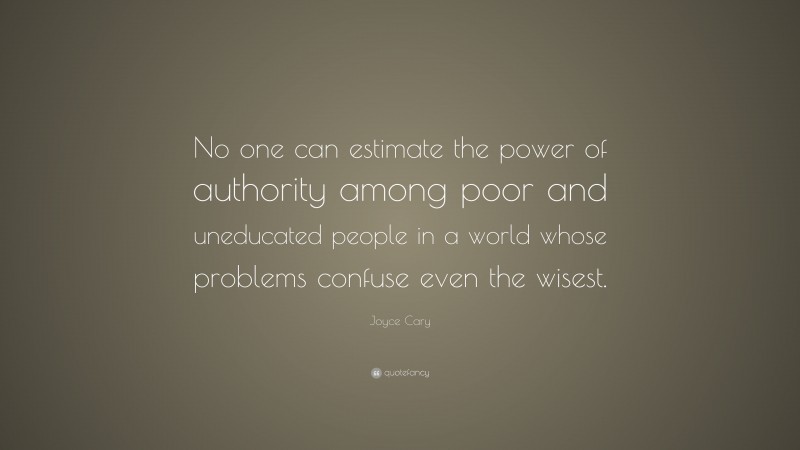 Joyce Cary Quote: “No one can estimate the power of authority among poor and uneducated people in a world whose problems confuse even the wisest.”
