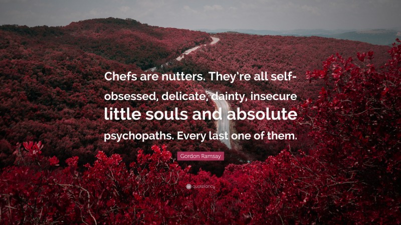 Gordon Ramsay Quote: “Chefs are nutters. They’re all self-obsessed, delicate, dainty, insecure little souls and absolute psychopaths. Every last one of them.”