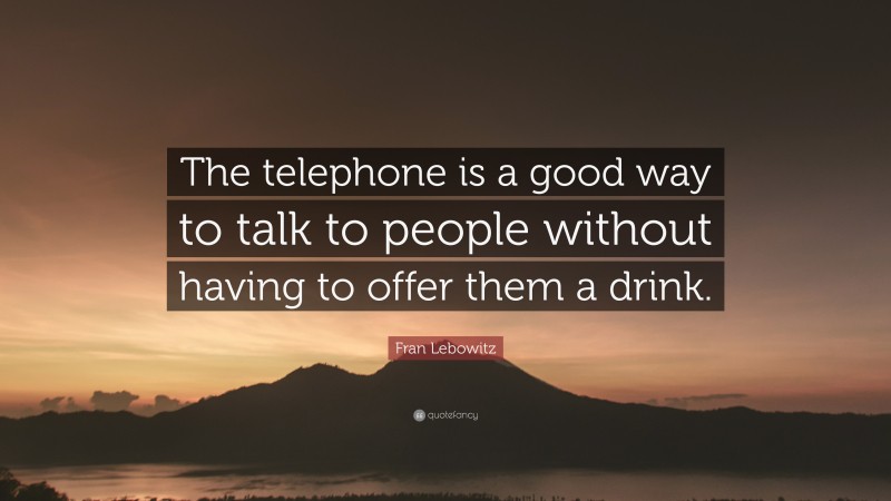 Fran Lebowitz Quote: “The telephone is a good way to talk to people without having to offer them a drink.”