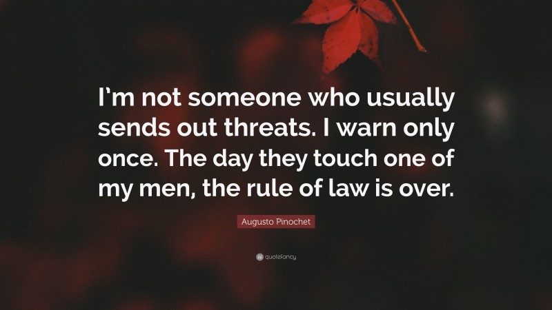 Augusto Pinochet Quote: “I’m not someone who usually sends out threats. I warn only once. The day they touch one of my men, the rule of law is over.”