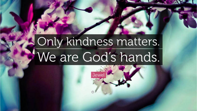 Jewel Quote: “Only kindness matters. We are God’s hands.”