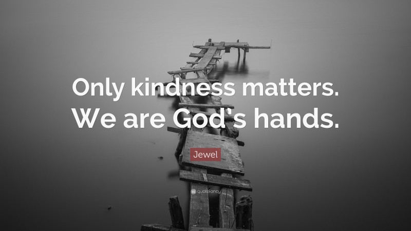 Jewel Quote: “Only kindness matters. We are God’s hands.”
