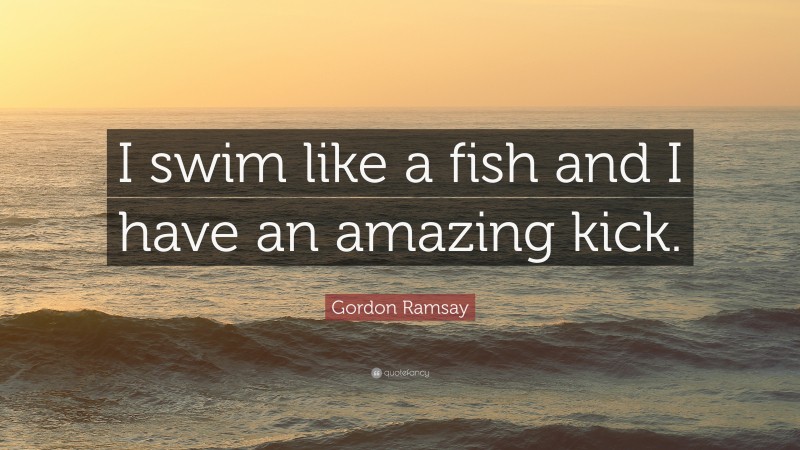 Gordon Ramsay Quote: “I swim like a fish and I have an amazing kick.”