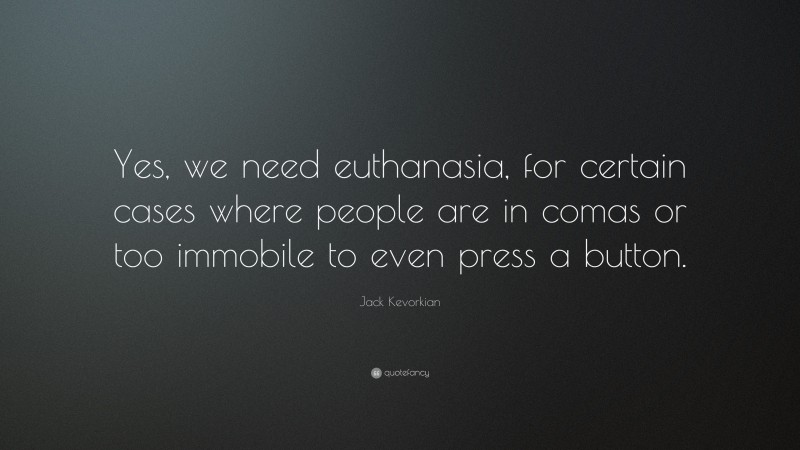 Jack Kevorkian Quote: “Yes, we need euthanasia, for certain cases where people are in comas or too immobile to even press a button.”