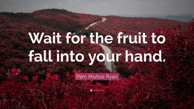 Pam Muñoz Ryan Quote: “Wait for the fruit to fall into your hand.”