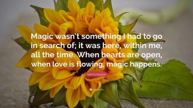 Katrina Kenison Quote: “Magic wasn’t something I had to go in search of; it was here, within me, all the time. When hearts are open, when love is flowing, magic happens.”