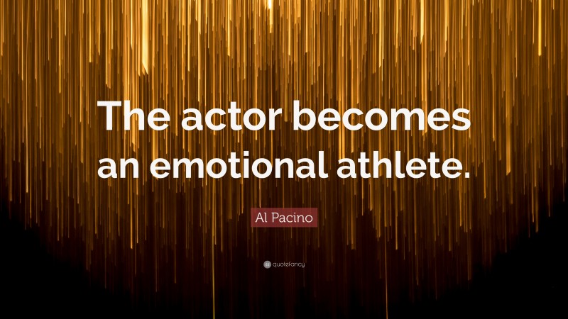 Al Pacino Quote: “The actor becomes an emotional athlete.”