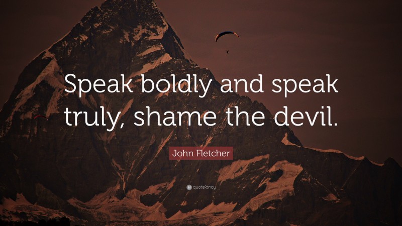 John Fletcher Quote: “Speak boldly and speak truly, shame the devil.”