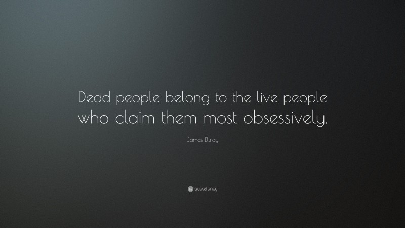 James Ellroy Quote: “Dead people belong to the live people who claim them most obsessively.”