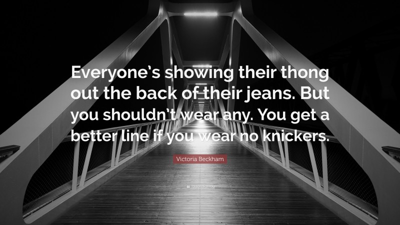 Victoria Beckham Quote: “Everyone’s showing their thong out the back of their jeans. But you shouldn’t wear any. You get a better line if you wear no knickers.”