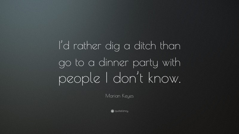 Marian Keyes Quote: “I’d rather dig a ditch than go to a dinner party with people I don’t know.”