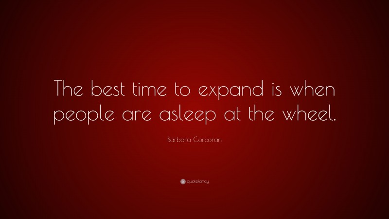 Barbara Corcoran Quote: “The best time to expand is when people are asleep at the wheel.”