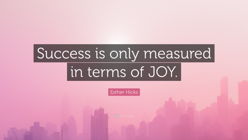 Esther Hicks Quote: “Success is only measured in terms of JOY.”