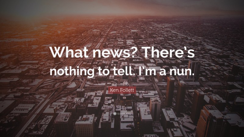 Ken Follett Quote: “What news? There’s nothing to tell. I’m a nun.”