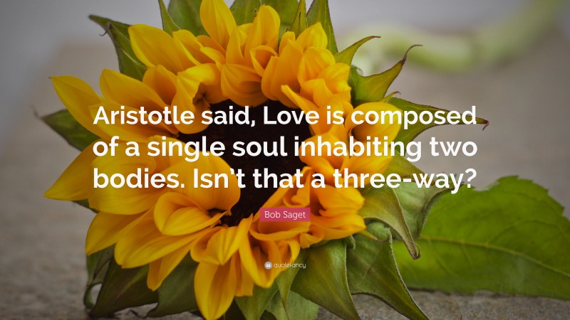 Bob Saget Quote: “Aristotle said, Love is composed of a single soul inhabiting two bodies. Isn’t that a three-way?”
