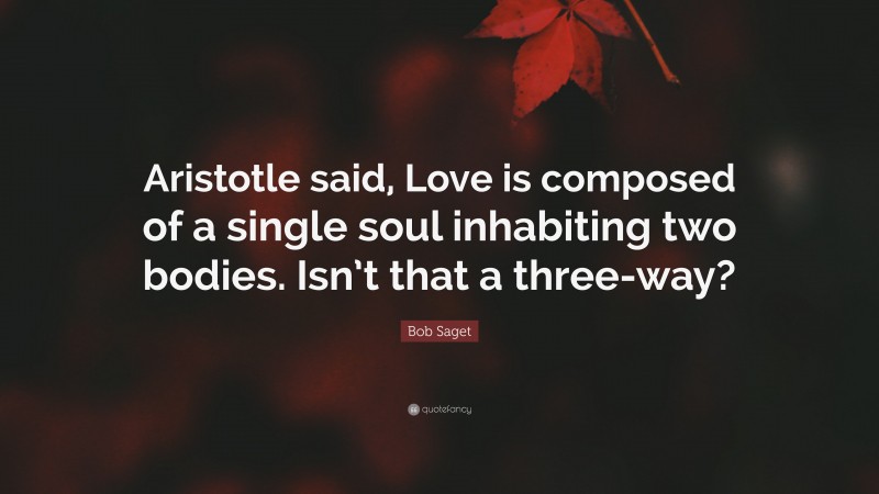 Bob Saget Quote: “Aristotle said, Love is composed of a single soul inhabiting two bodies. Isn’t that a three-way?”