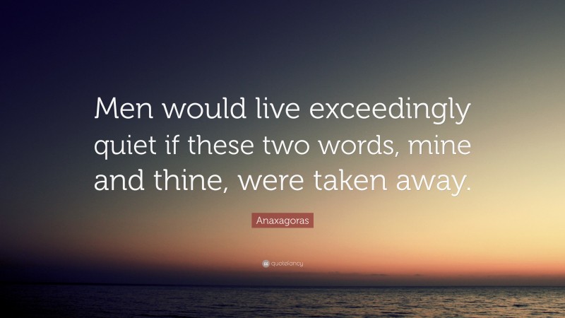 Anaxagoras Quote: “Men would live exceedingly quiet if these two words, mine and thine, were taken away.”