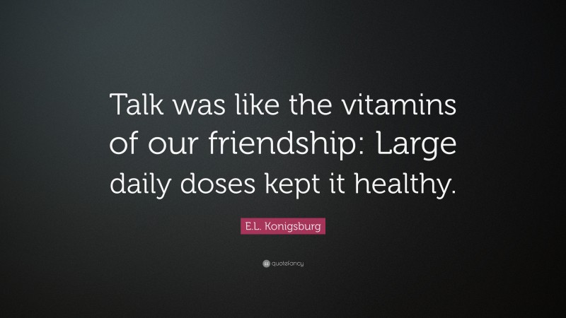 E.L. Konigsburg Quote: “Talk was like the vitamins of our friendship: Large daily doses kept it healthy.”