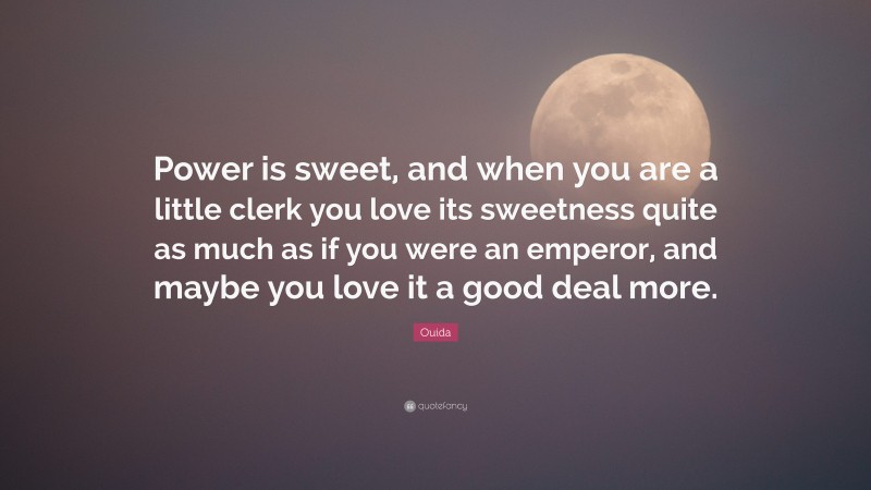Ouida Quote: “Power is sweet, and when you are a little clerk you love its sweetness quite as much as if you were an emperor, and maybe you love it a good deal more.”