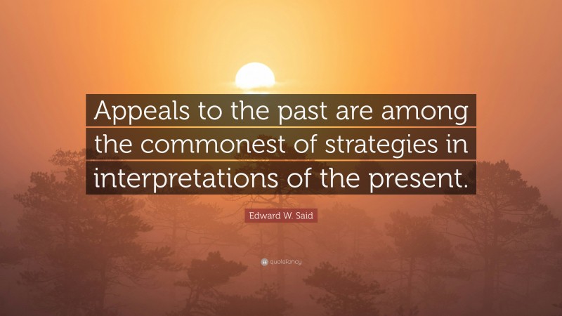 Edward W. Said Quote: “Appeals to the past are among the commonest of strategies in interpretations of the present.”