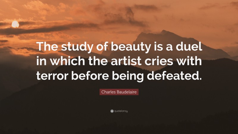 Charles Baudelaire Quote: “The study of beauty is a duel in which the artist cries with terror before being defeated.”