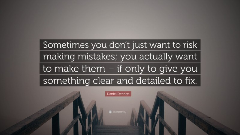 Daniel Dennett Quote: “Sometimes you don’t just want to risk making mistakes; you actually want to make them – if only to give you something clear and detailed to fix.”