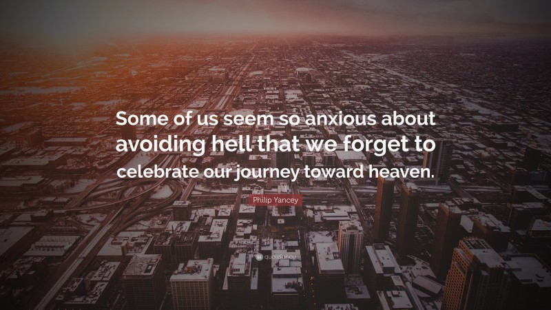 Philip Yancey Quote: “Some of us seem so anxious about avoiding hell that we forget to celebrate our journey toward heaven.”