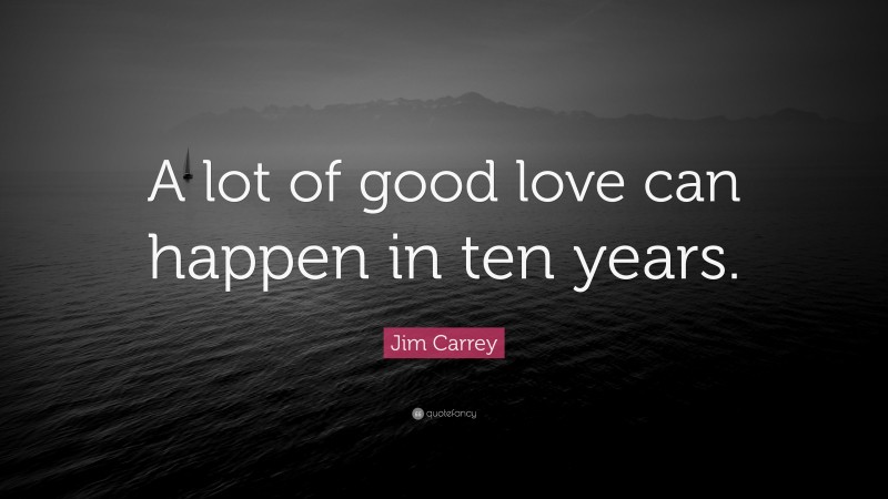 Jim Carrey Quote: “A lot of good love can happen in ten years.”